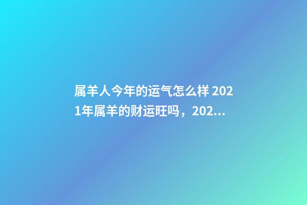 属羊人今年的运气怎么样 2021年属羊的财运旺吗，2021年属羊人的全年运势如何？-第1张-观点-玄机派